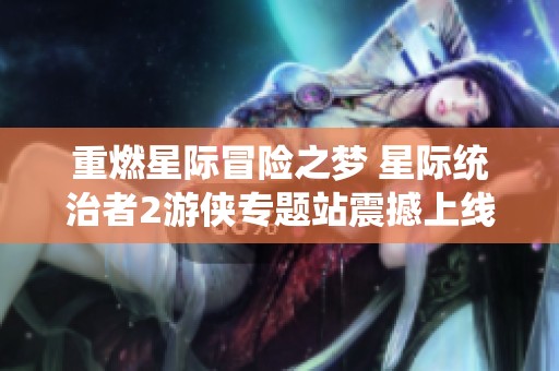 重燃星际冒险之梦 星际统治者2游侠专题站震撼上线全新体验揭晓
