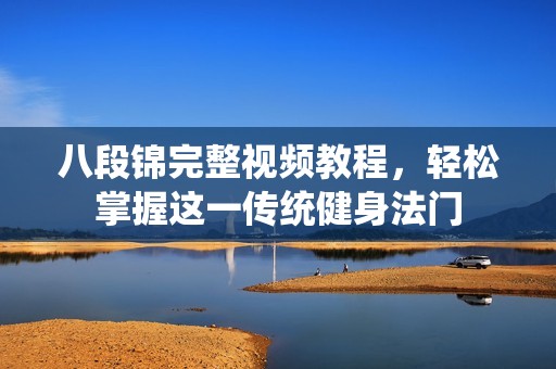 八段锦完整视频教程，轻松掌握这一传统健身法门