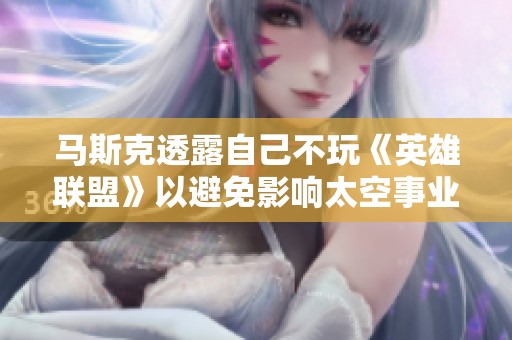 马斯克透露自己不玩《英雄联盟》以避免影响太空事业发展和决策