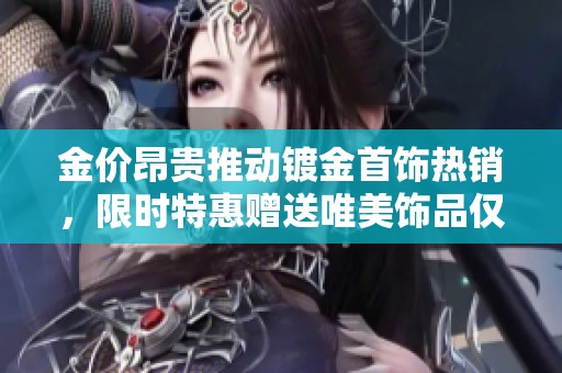 金价昂贵推动镀金首饰热销，限时特惠赠送唯美饰品仅需百元