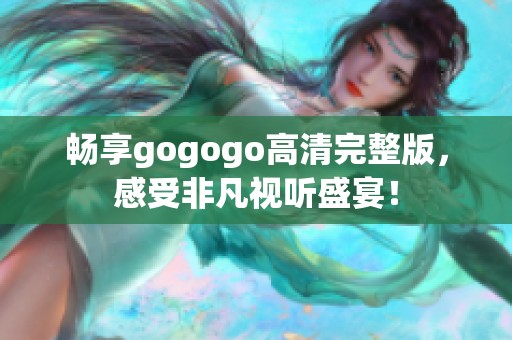 畅享gogogo高清完整版，感受非凡视听盛宴！