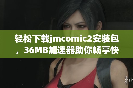轻松下载jmcomic2安装包，36MB加速器助你畅享快速体验