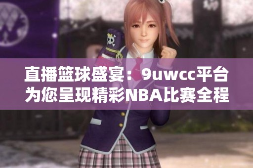 直播篮球盛宴：9uwcc平台为您呈现精彩NBA比赛全程回放