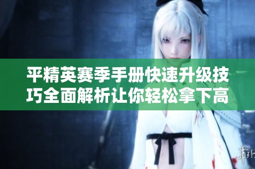 平精英赛季手册快速升级技巧全面解析让你轻松拿下高等级奖励