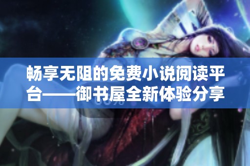 畅享无阻的免费小说阅读平台——御书屋全新体验分享