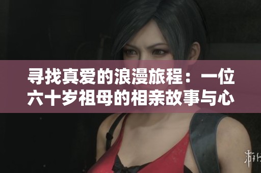寻找真爱的浪漫旅程：一位六十岁祖母的相亲故事与心声
