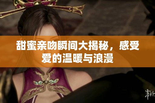 甜蜜亲吻瞬间大揭秘，感受爱的温暖与浪漫
