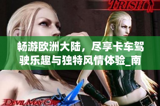 畅游欧洲大陆，尽享卡车驾驶乐趣与独特风情体验_南北手游网