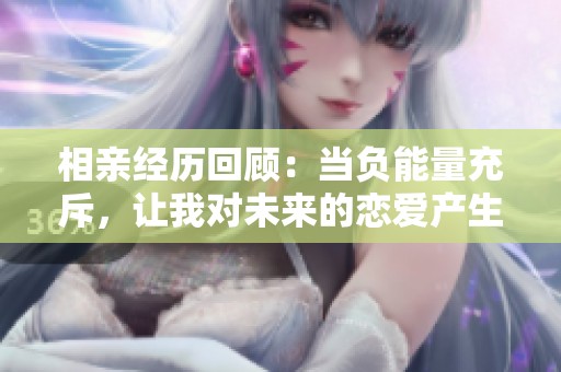 相亲经历回顾：当负能量充斥，让我对未来的恋爱产生了些许疑虑