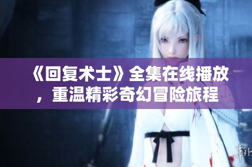 《回复术士》全集在线播放，重温精彩奇幻冒险旅程