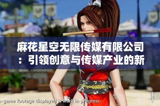 麻花星空无限传媒有限公司：引领创意与传媒产业的新风潮