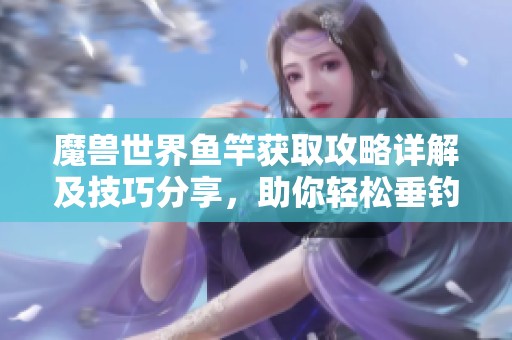 魔兽世界鱼竿获取攻略详解及技巧分享，助你轻松垂钓畅游艾泽拉斯