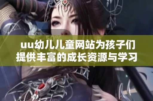  uu幼儿儿童网站为孩子们提供丰富的成长资源与学习活动