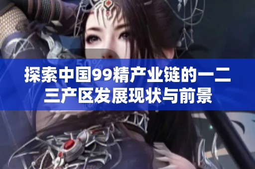 探索中国99精产业链的一二三产区发展现状与前景