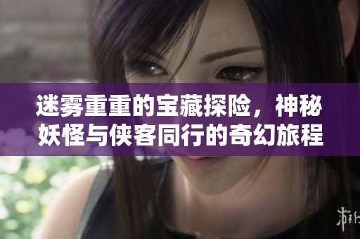 迷雾重重的宝藏探险，神秘妖怪与侠客同行的奇幻旅程即将开启