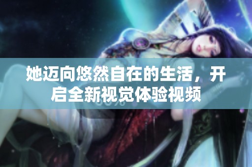 她迈向悠然自在的生活，开启全新视觉体验视频