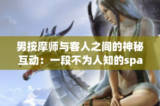 男按摩师与客人之间的神秘互动：一段不为人知的spa故事