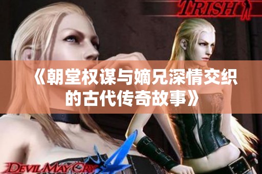 《朝堂权谋与嫡兄深情交织的古代传奇故事》