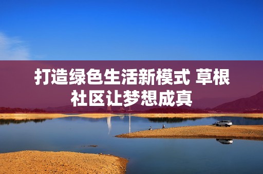 打造绿色生活新模式 草根社区让梦想成真