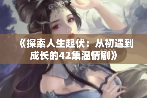 《探索人生起伏：从初遇到成长的42集温情剧》
