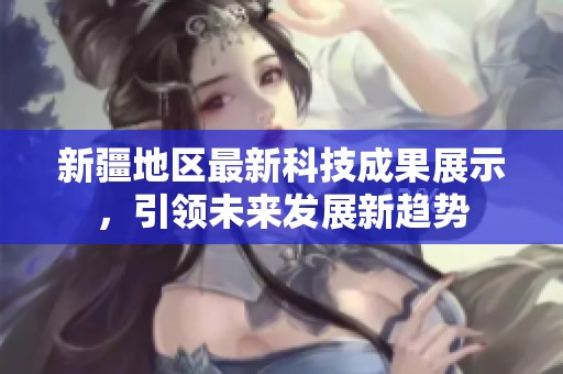 新疆地区最新科技成果展示，引领未来发展新趋势