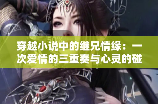 穿越小说中的继兄情缘：一次爱情的三重奏与心灵的碰撞