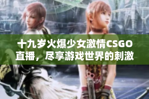 十九岁火爆少女激情CSGO直播，尽享游戏世界的刺激与乐趣