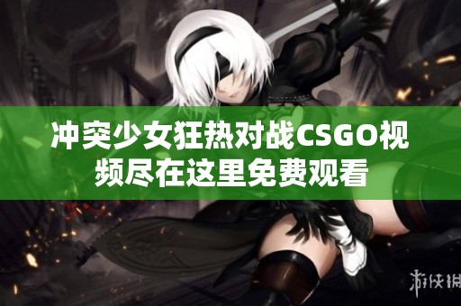 冲突少女狂热对战CSGO视频尽在这里免费观看