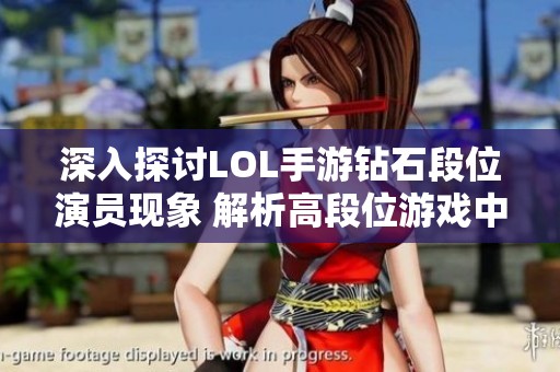 深入探讨LOL手游钻石段位演员现象 解析高段位游戏中的不正当行为与对策