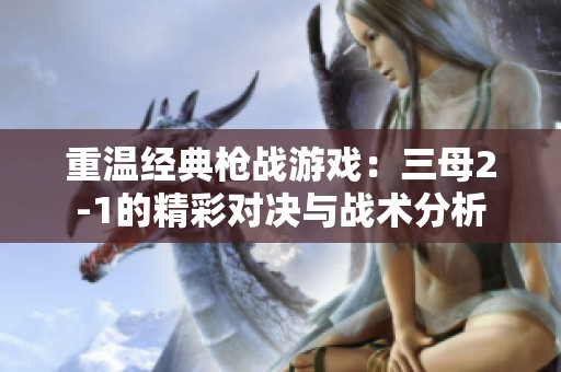 重温经典枪战游戏：三母2-1的精彩对决与战术分析
