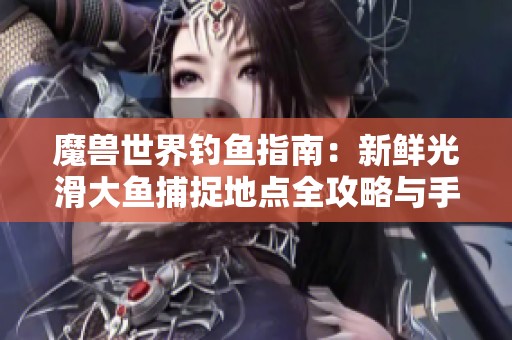 魔兽世界钓鱼指南：新鲜光滑大鱼捕捉地点全攻略与手游玩乐技巧分享