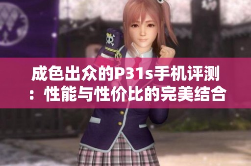 成色出众的P31s手机评测：性能与性价比的完美结合