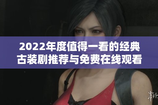 2022年度值得一看的经典古装剧推荐与免费在线观看指南