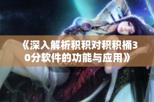 《深入解析积积对积积桶30分软件的功能与应用》