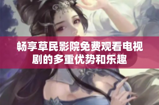 畅享草民影院免费观看电视剧的多重优势和乐趣