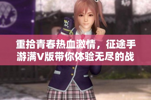 重拾青春热血激情，征途手游满V版带你体验无尽的战斗与挑战！