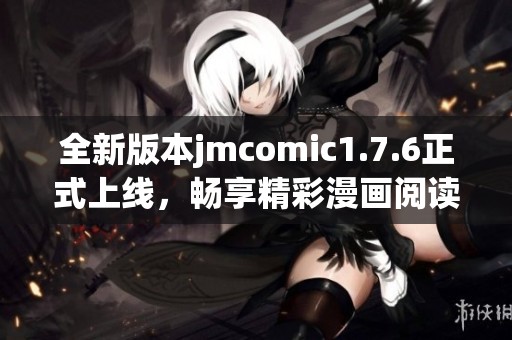 全新版本jmcomic1.7.6正式上线，畅享精彩漫画阅读体验