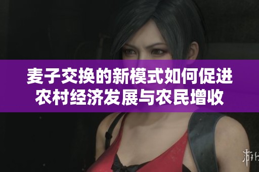 麦子交换的新模式如何促进农村经济发展与农民增收