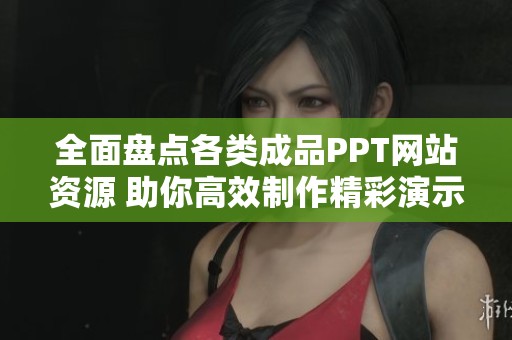 全面盘点各类成品PPT网站资源 助你高效制作精彩演示文稿