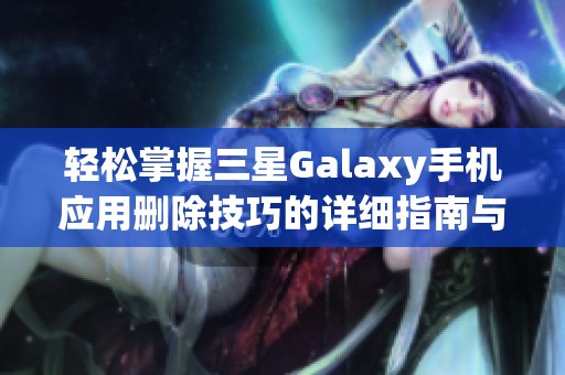 轻松掌握三星Galaxy手机应用删除技巧的详细指南与步骤分享