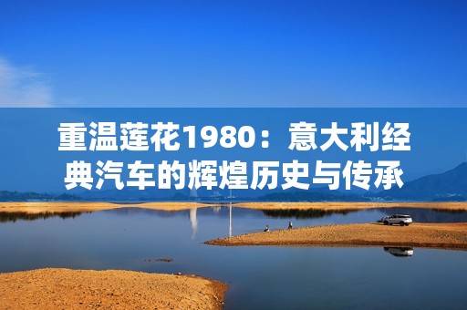 重温莲花1980：意大利经典汽车的辉煌历史与传承
