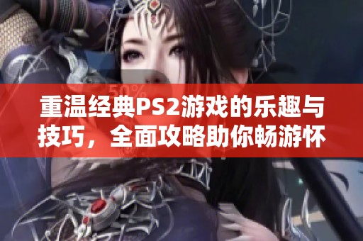 重温经典PS2游戏的乐趣与技巧，全面攻略助你畅游怀旧之旅