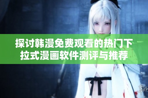 探讨韩漫免费观看的热门下拉式漫画软件测评与推荐