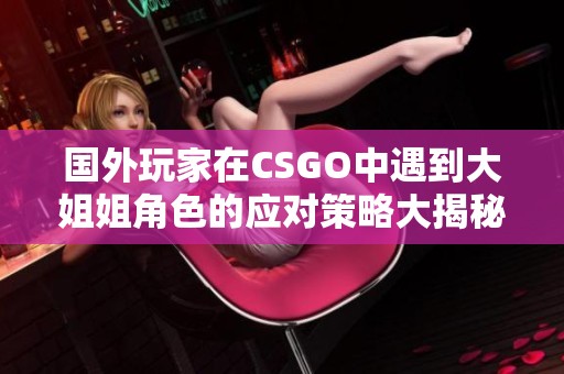 国外玩家在CSGO中遇到大姐姐角色的应对策略大揭秘