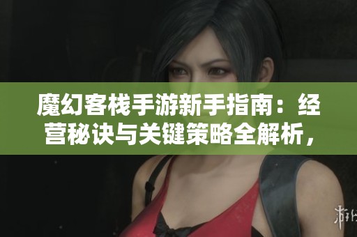魔幻客栈手游新手指南：经营秘诀与关键策略全解析，助你迅速上手游戏