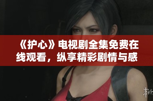 《护心》电视剧全集免费在线观看，纵享精彩剧情与感人故事
