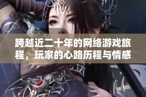 跨越近二十年的网络游戏旅程，玩家的心路历程与情感体验如何演变