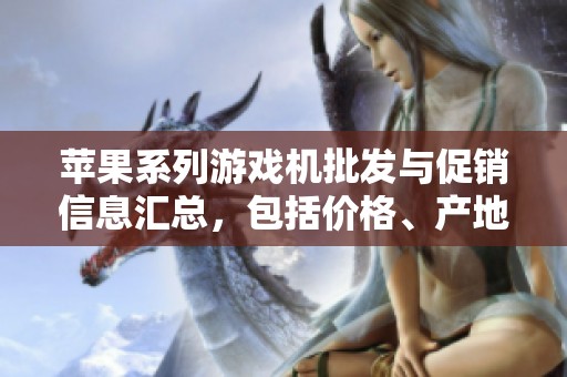 苹果系列游戏机批发与促销信息汇总，包括价格、产地和货源详细介绍