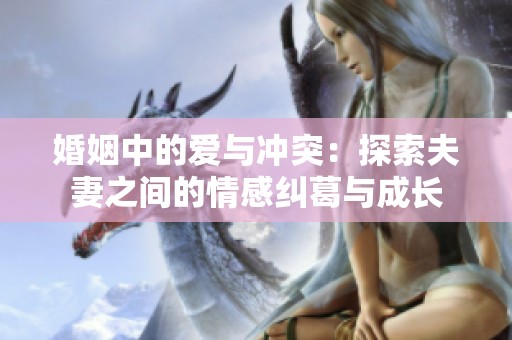 婚姻中的爱与冲突：探索夫妻之间的情感纠葛与成长
