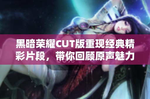 黑暗荣耀CUT版重现经典精彩片段，带你回顾原声魅力